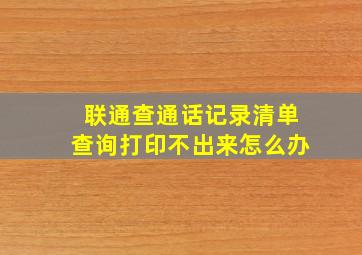 联通查通话记录清单查询打印不出来怎么办