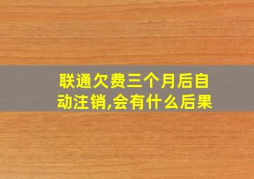 联通欠费三个月后自动注销,会有什么后果