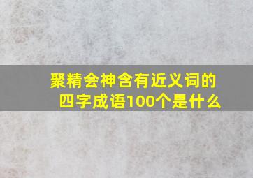 聚精会神含有近义词的四字成语100个是什么