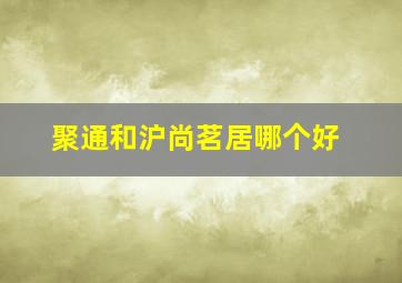 聚通和沪尚茗居哪个好