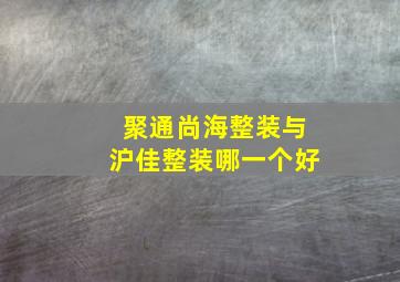 聚通尚海整装与沪佳整装哪一个好