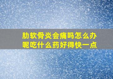 肋软骨炎会痛吗怎么办呢吃什么药好得快一点