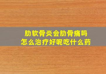 肋软骨炎会肋骨痛吗怎么治疗好呢吃什么药