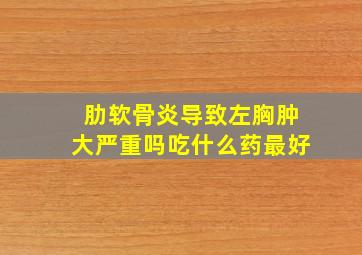 肋软骨炎导致左胸肿大严重吗吃什么药最好