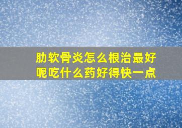 肋软骨炎怎么根治最好呢吃什么药好得快一点