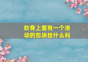 肋骨上面有一个滑动的包块挂什么科