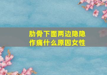 肋骨下面两边隐隐作痛什么原因女性