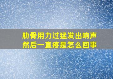 肋骨用力过猛发出响声然后一直疼是怎么回事