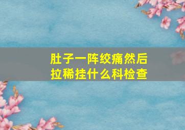 肚子一阵绞痛然后拉稀挂什么科检查