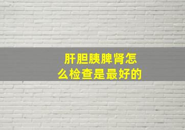 肝胆胰脾肾怎么检查是最好的