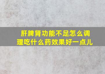 肝脾肾功能不足怎么调理吃什么药效果好一点儿