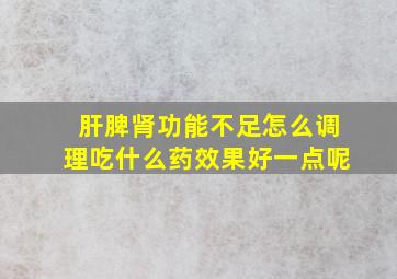 肝脾肾功能不足怎么调理吃什么药效果好一点呢