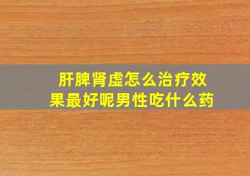 肝脾肾虚怎么治疗效果最好呢男性吃什么药