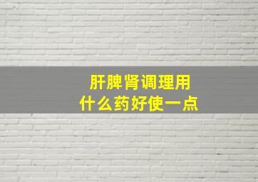 肝脾肾调理用什么药好使一点