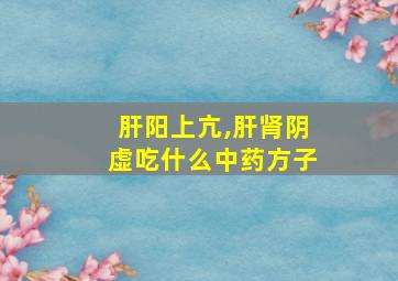 肝阳上亢,肝肾阴虚吃什么中药方子