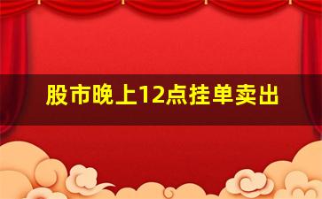 股市晚上12点挂单卖出