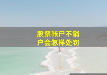 股票帐户不销户会怎样处罚