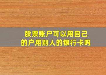 股票账户可以用自己的户用别人的银行卡吗