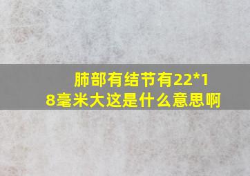 肺部有结节有22*18毫米大这是什么意思啊