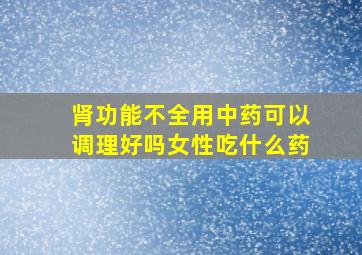 肾功能不全用中药可以调理好吗女性吃什么药