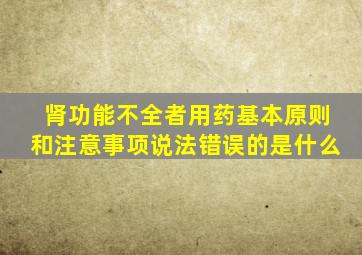 肾功能不全者用药基本原则和注意事项说法错误的是什么