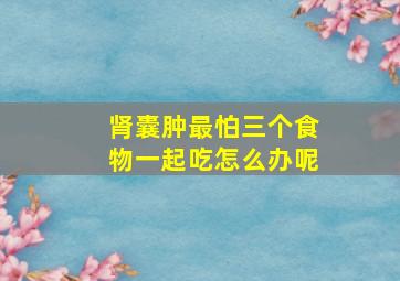 肾囊肿最怕三个食物一起吃怎么办呢