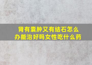 肾有囊肿又有结石怎么办能治好吗女性吃什么药