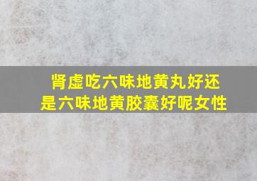 肾虚吃六味地黄丸好还是六味地黄胶囊好呢女性