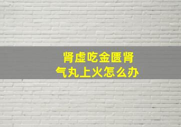 肾虚吃金匮肾气丸上火怎么办