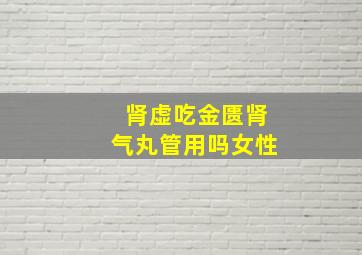 肾虚吃金匮肾气丸管用吗女性