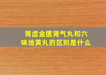 肾虚金匮肾气丸和六味地黄丸的区别是什么