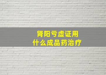 肾阳亏虚证用什么成品药治疗