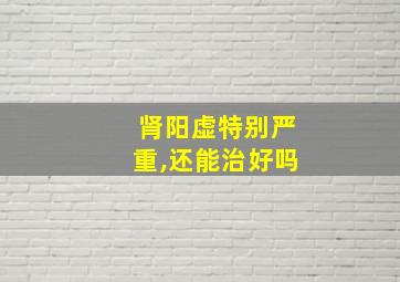 肾阳虚特别严重,还能治好吗