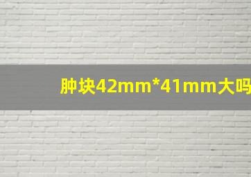 肿块42mm*41mm大吗