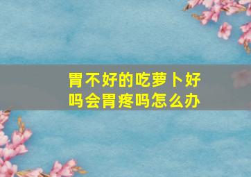 胃不好的吃萝卜好吗会胃疼吗怎么办