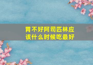 胃不好阿司匹林应该什么时候吃最好