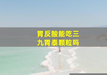 胃反酸能吃三九胃泰颗粒吗