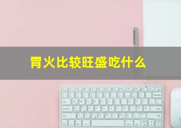 胃火比较旺盛吃什么