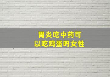 胃炎吃中药可以吃鸡蛋吗女性