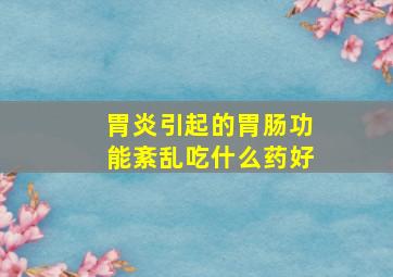 胃炎引起的胃肠功能紊乱吃什么药好