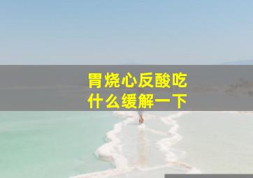 胃烧心反酸吃什么缓解一下