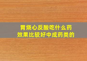 胃烧心反酸吃什么药效果比较好中成药类的