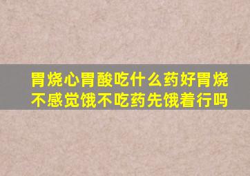 胃烧心胃酸吃什么药好胃烧不感觉饿不吃药先饿着行吗