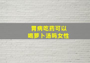 胃病吃药可以喝萝卜汤吗女性