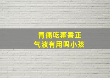 胃痛吃藿香正气液有用吗小孩