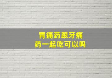 胃痛药跟牙痛药一起吃可以吗