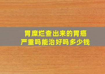 胃糜烂查出来的胃癌严重吗能治好吗多少钱