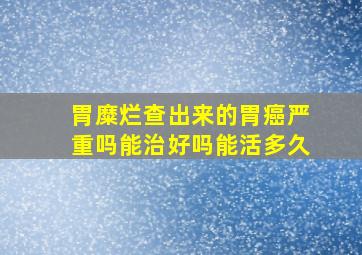 胃糜烂查出来的胃癌严重吗能治好吗能活多久