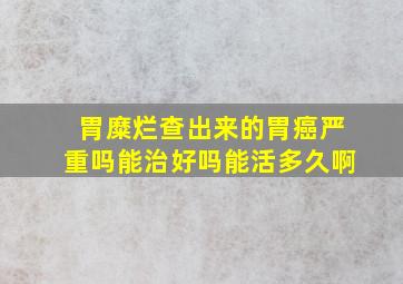 胃糜烂查出来的胃癌严重吗能治好吗能活多久啊