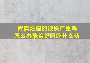 胃糜烂瘦的很快严重吗怎么办能治好吗吃什么药